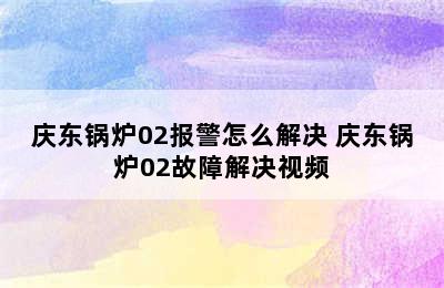 庆东锅炉02报警怎么解决 庆东锅炉02故障解决视频